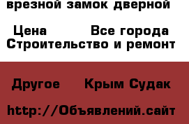 врезной замок дверной › Цена ­ 500 - Все города Строительство и ремонт » Другое   . Крым,Судак